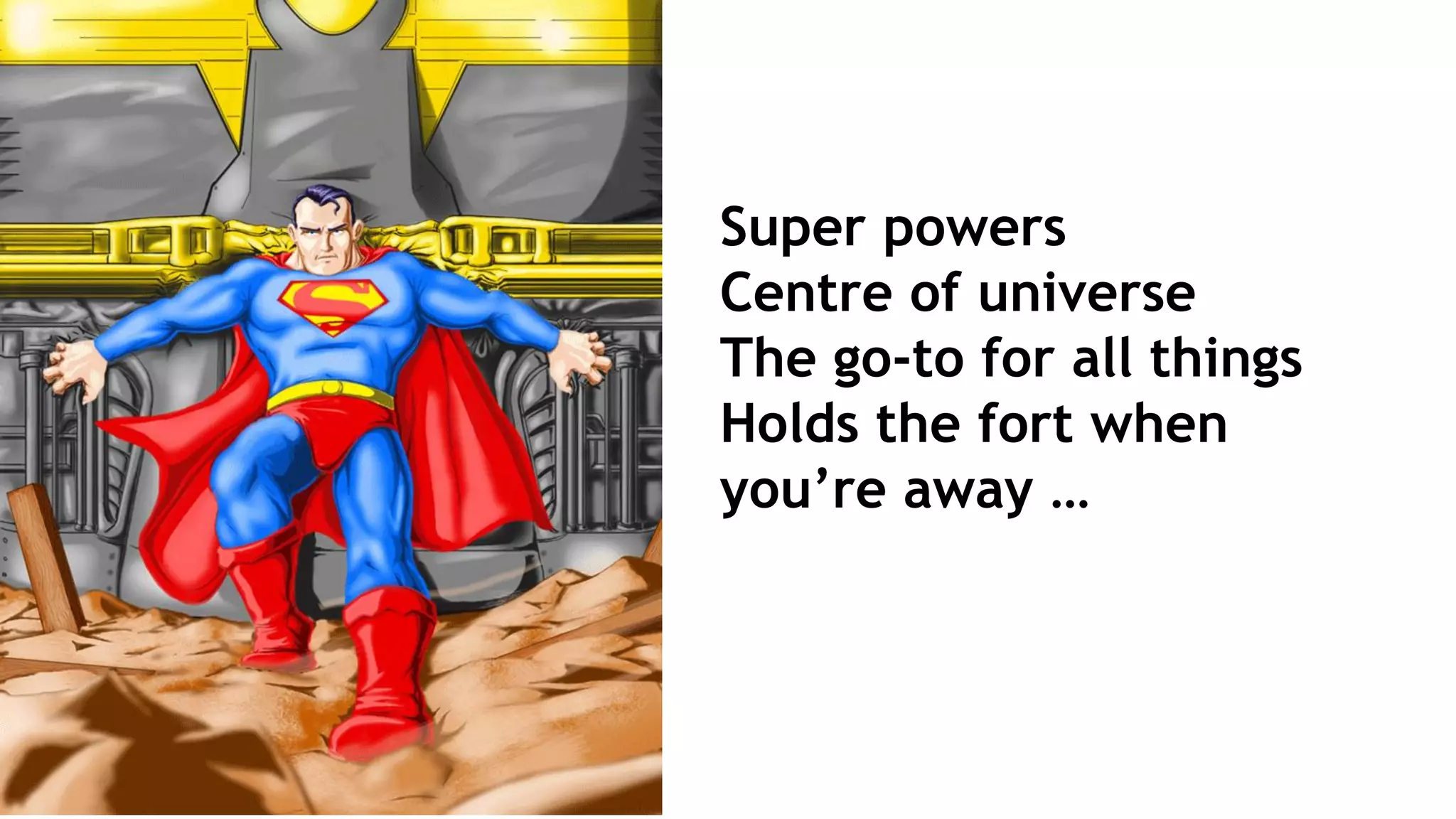 Super powers
Centre of universe
The go-to for all things
Holds the fort when
you’re away …
 