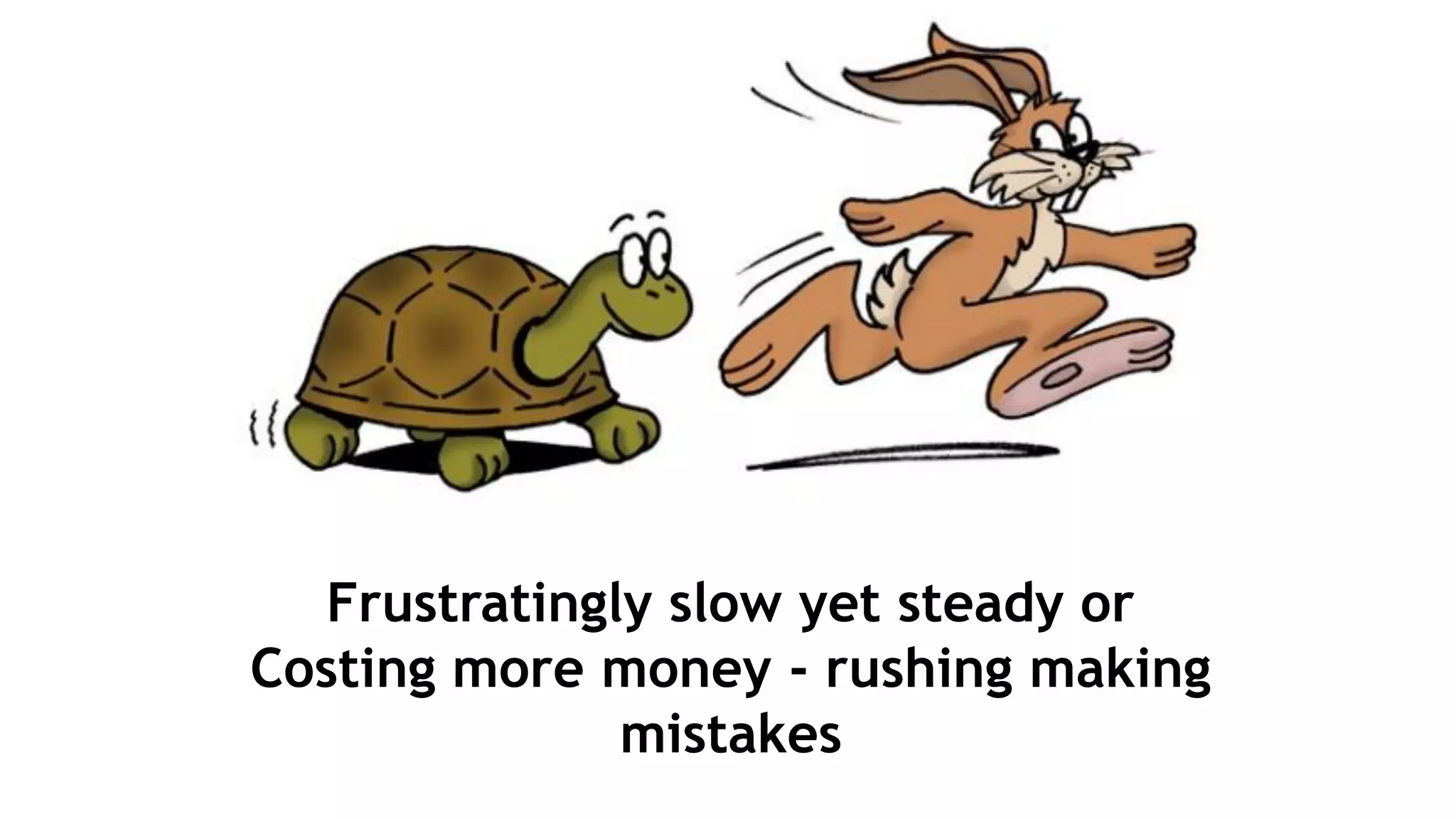 Frustratingly slow yet steady or
Costing more money - rushing making
mistakes
 