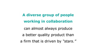 A diverse group of people
working in collaboration
can almost always produce
a better quality product than
a firm that is driven by “stars.”
 