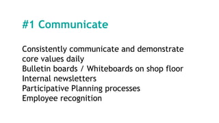#1 Communicate
Consistently communicate and demonstrate
core values daily
Bulletin boards / Whiteboards on shop floor
Internal newsletters
Participative Planning processes
Employee recognition
 