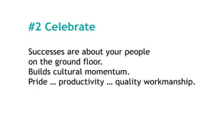 #2 Celebrate
Successes are about your people
on the ground floor.
Builds cultural momentum.
Pride … productivity … quality workmanship.
 