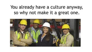 You already have a culture anyway,
so why not make it a great one.
 