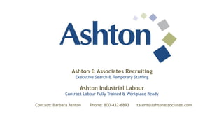 Contact: Barbara Ashton Phone: 800-432-6893 talent@ashtonassociates.com
Ashton & Associates Recruiting
Executive Search & Temporary Staffing
Ashton Industrial Labour
Contract Labour Fully Trained & Workplace Ready
 