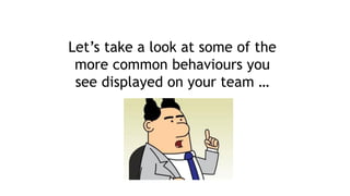 Let’s take a look at some of the
more common behaviours you
see displayed on your team …
 