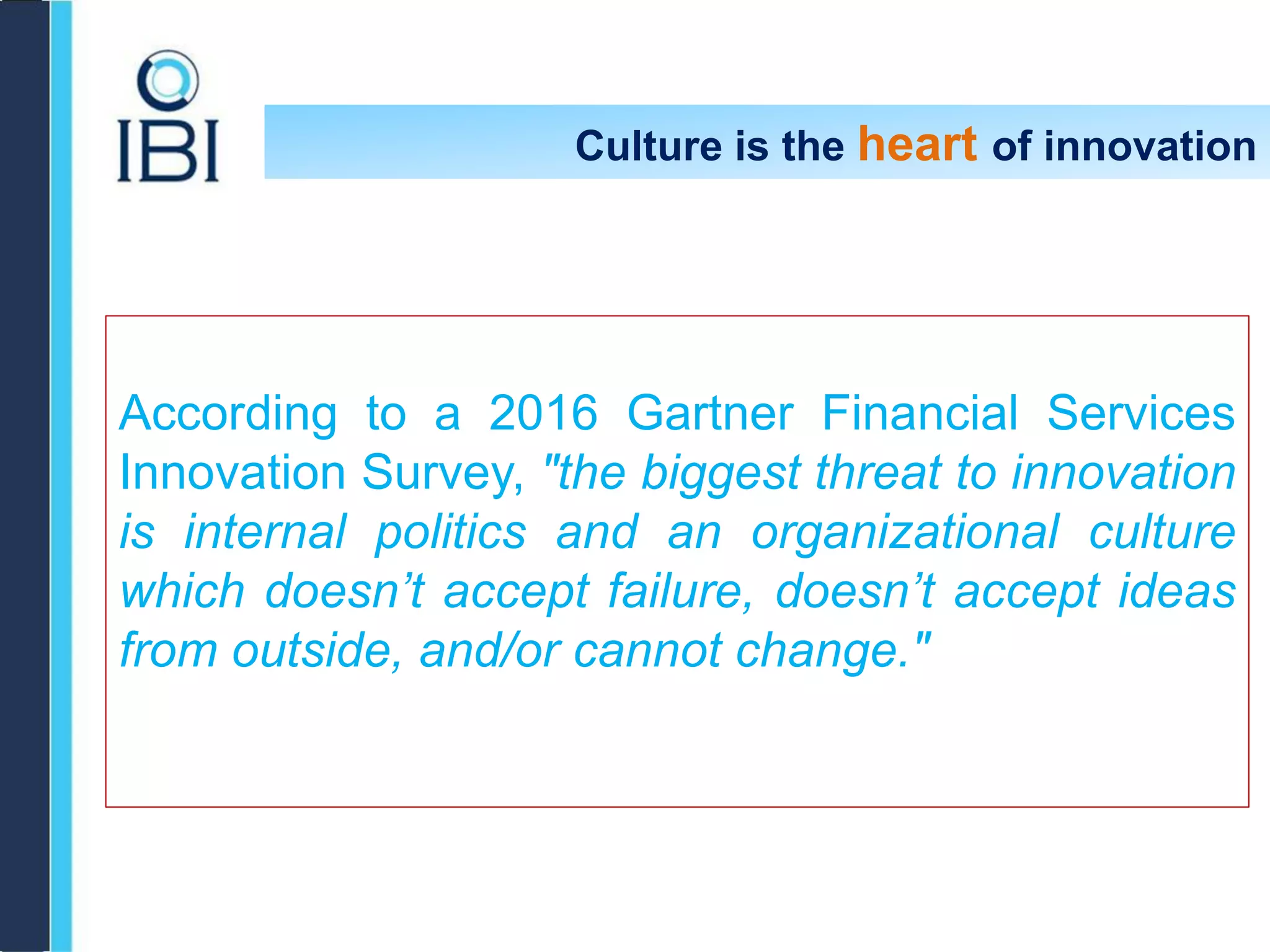 Culture is the heart of innovation
According to a 2016 Gartner Financial Services
Innovation Survey, "the biggest threat to innovation
is internal politics and an organizational culture
which doesn’t accept failure, doesn’t accept ideas
from outside, and/or cannot change."
 