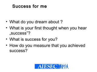 Success for meSuccess for me
• What do you dream about ?
• What is your first thought when you hear
„success”?
• What is success for you?
• How do you measure that you achieved
success?
 