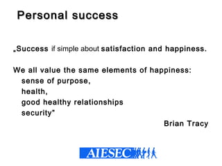Personal successPersonal success
„Success if simple about satisfaction and happiness.
We all value the same elements of happiness:
sense of purpose,
health,
good healthy relationships
security”
Brian Tracy
 