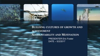 BUILDING CULTURES OF GROWTH AND
ACHIEVEMENT
ACCOUNTABILITY AND MOTIVATION
PRESENTER Eric Foster
DATE – 5/2/2017
 