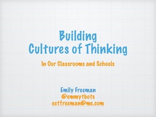 Building
Cultures of Thinking
In Our Classrooms and Schools
Emily Freeman
@emmytbots
ectfreeman@me.com
 