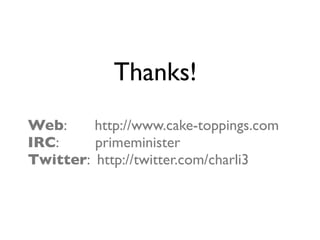 Thanks!
Web:     http://www.cake-toppings.com
IRC:     primeminister
Twitter: http://twitter.com/charli3
 