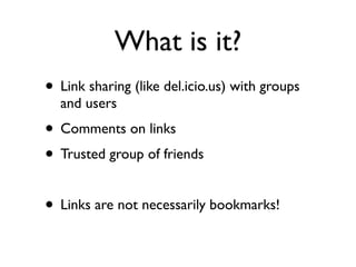 What is it?
• Link sharing (like del.icio.us) with groups
  and users
• Comments on links
• Trusted group of friends

• Links are not necessarily bookmarks!
 