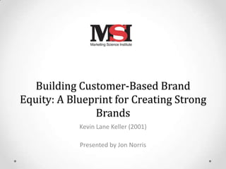 Building Customer-Based Brand
Equity: A Blueprint for Creating Strong
               Brands
            Kevin Lane Keller (2001)

            Presented by Jon Norris
 