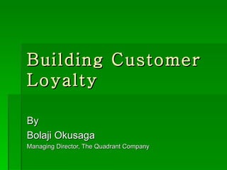 Building Customer
Loyalty

By
Bolaji Okusaga
Managing Director, The Quadrant Company
 