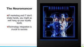 NAME OR LOGO 23
The Neuromancer
If marketing and IT don’t
shake hands, you might as
well hang up your loyalty
boots
Technology integration is
crucial to success
 