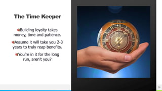 NAME OR LOGO 29
The Time Keeper
Building loyalty takes
money, time and patience.
Assume it will take you 2-3
years to truly reap benefits.
You’re in it for the long
run, aren’t you?
 
