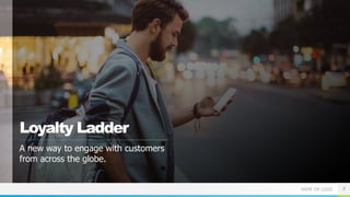 NAME OR LOGO
Loyalty Ladder
A new way to engage with customers
from across the globe.
7
 