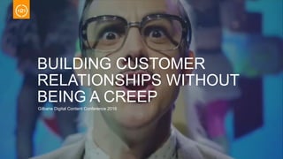 BUILDING CUSTOMER
RELATIONSHIPS WITHOUT
BEING A CREEP
Gilbane Digital Content Conference 2016
 