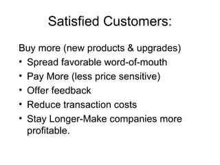 Satisfied Customers:
Buy more (new products & upgrades)
• Spread favorable word-of-mouth
• Pay More (less price sensitive)
• Offer feedback
• Reduce transaction costs
• Stay Longer-Make companies more
  profitable.
 