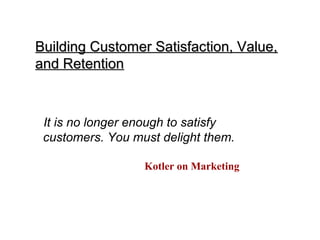 Building Customer Satisfaction, Value,
and Retention



 It is no longer enough to satisfy
 customers. You must delight them.

                  Kotler on Marketing
 