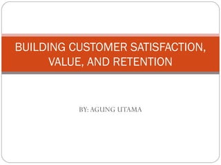 BY:AGUNG UTAMA
BUILDING CUSTOMER SATISFACTION,
VALUE, AND RETENTION
 