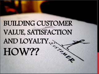 BUILDING CUSTOMER
VALUE, SATISFACTION
AND LOYALTY….
HOW??
 