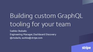 Building custom GraphQL
tooling for your team
Sashko Stubailo
Engineering Manager, Dashboard Discovery
@stubailo, sashko@stripe.com
 