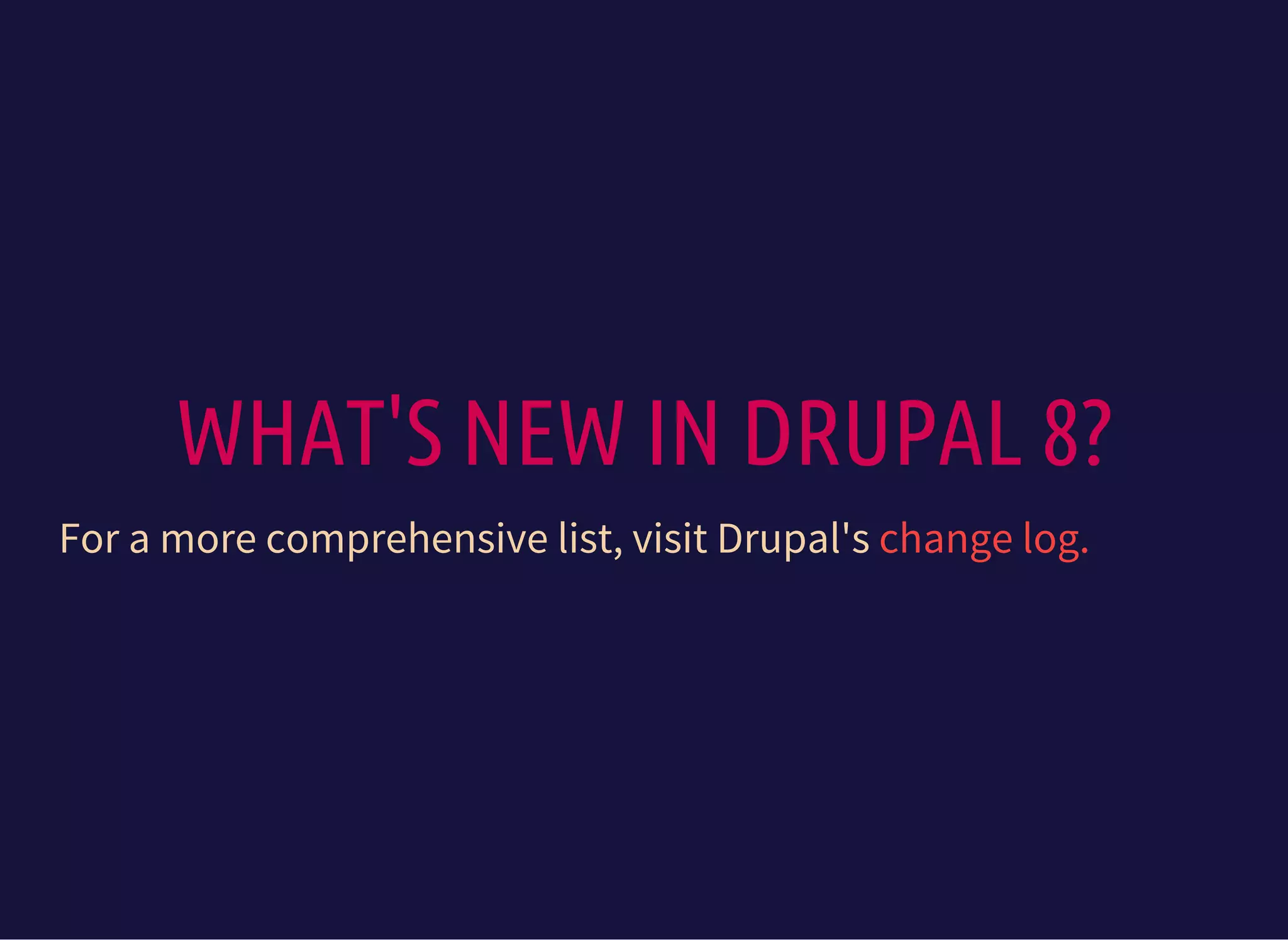 WHAT'S NEW IN DRUPAL 8?
For a more comprehensive list, visit Drupal's change log.
 