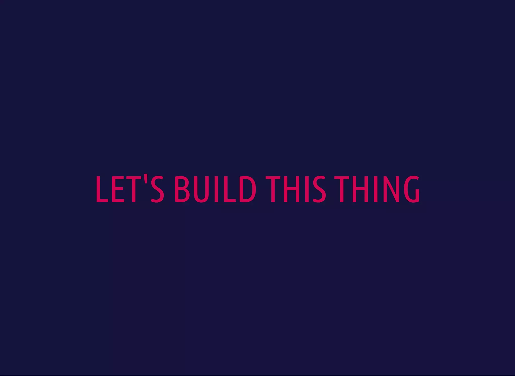 LET'S BUILD THIS THING
 