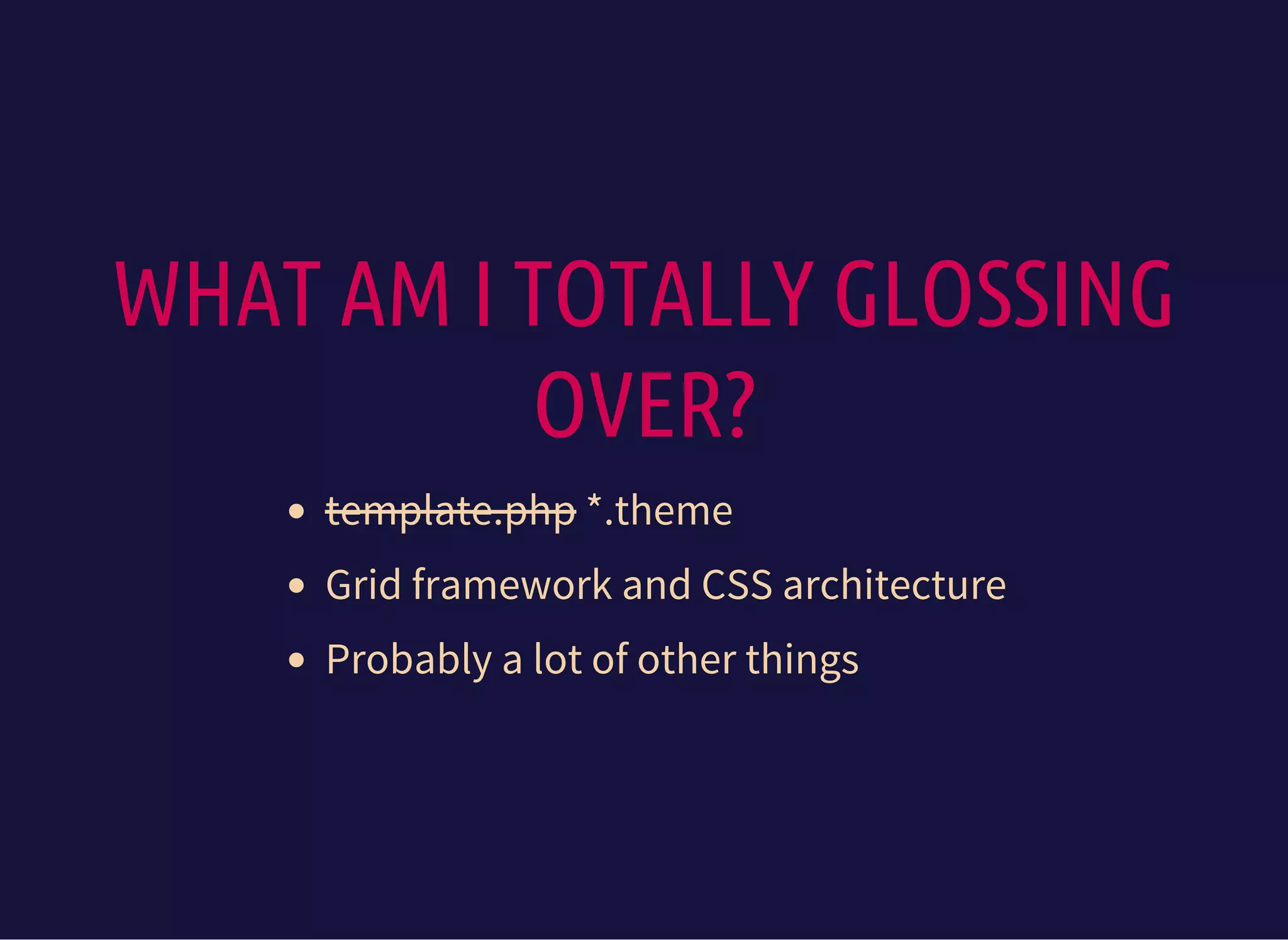 WHAT AM I TOTALLY GLOSSING
OVER?
template.php *.theme
Grid framework and CSS architecture
Probably a lot of other things
 
