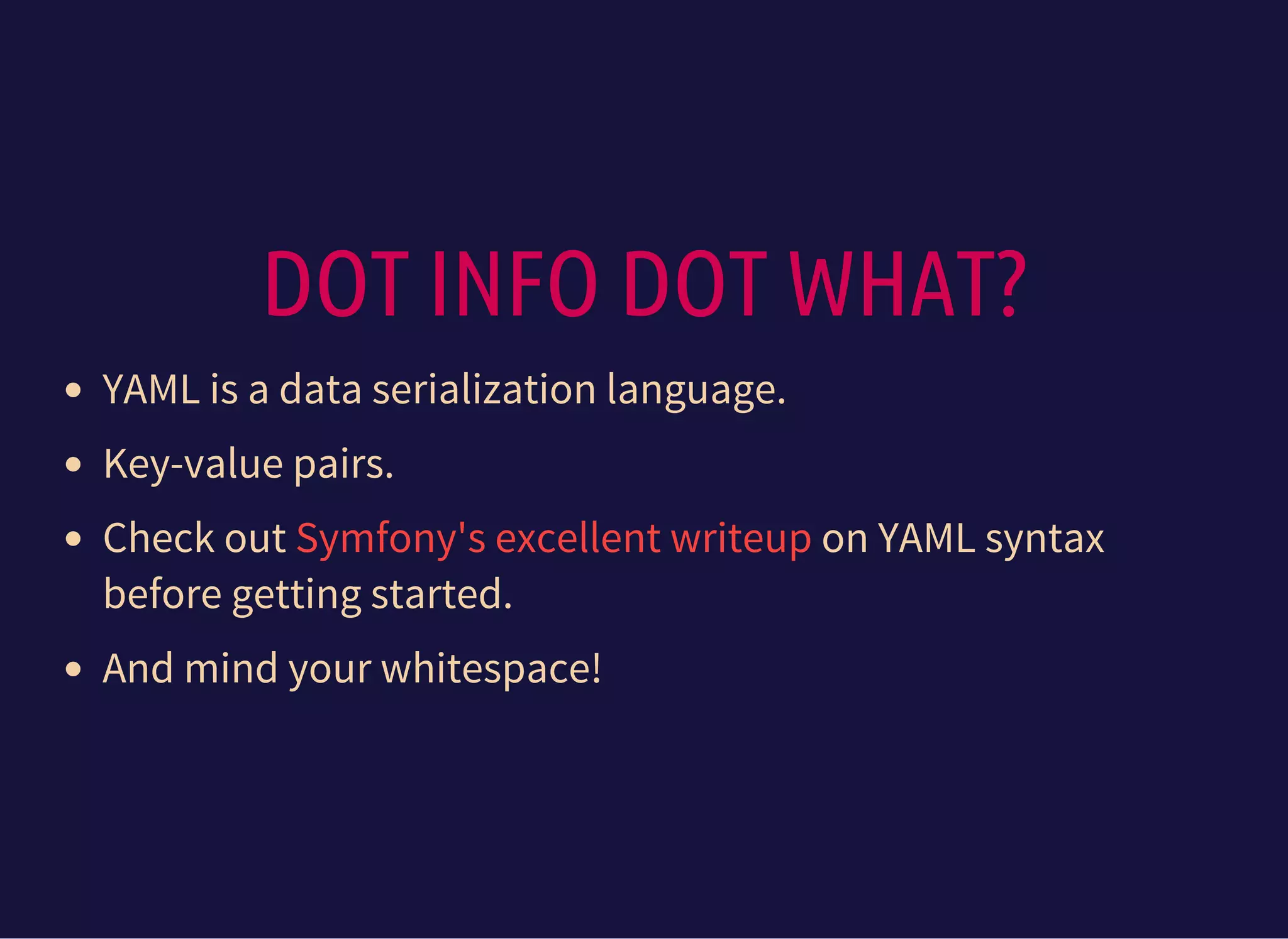DOT INFO DOT WHAT?
YAML is a data serialization language.
Key-value pairs.
Check out on YAML syntax
before getting started.
And mind your whitespace!
Symfony's excellent writeup
 