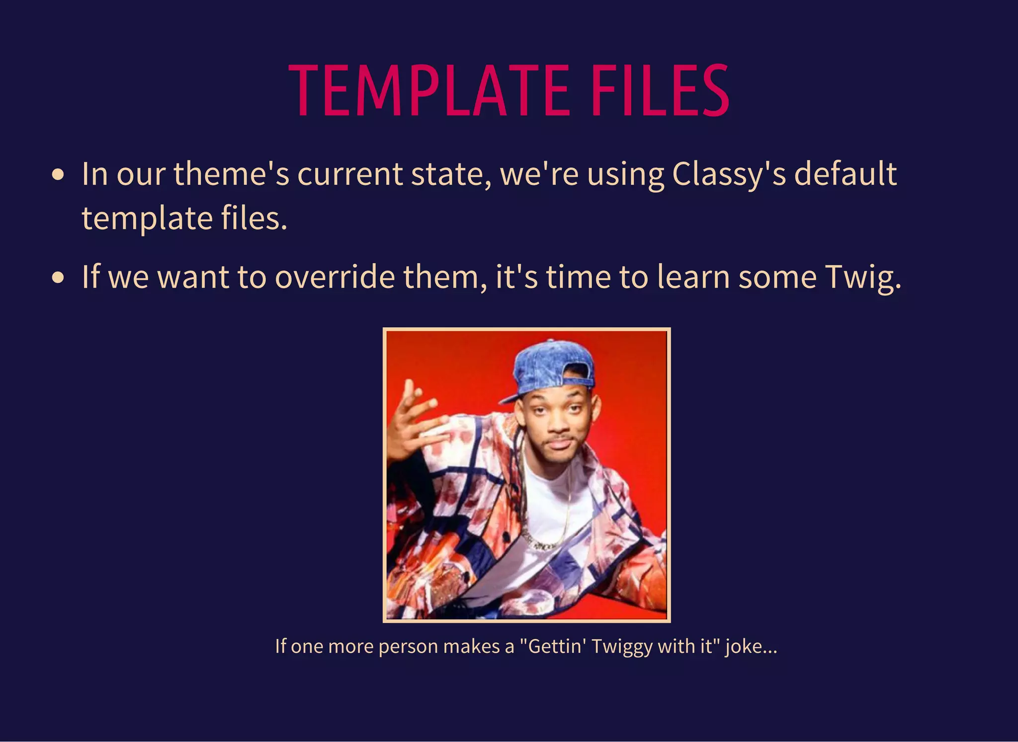 TEMPLATE FILES
In our theme's current state, we're using Classy's default
template files.
If we want to override them, it's time to learn some Twig.
If one more person makes a "Gettin' Twiggy with it" joke...
 