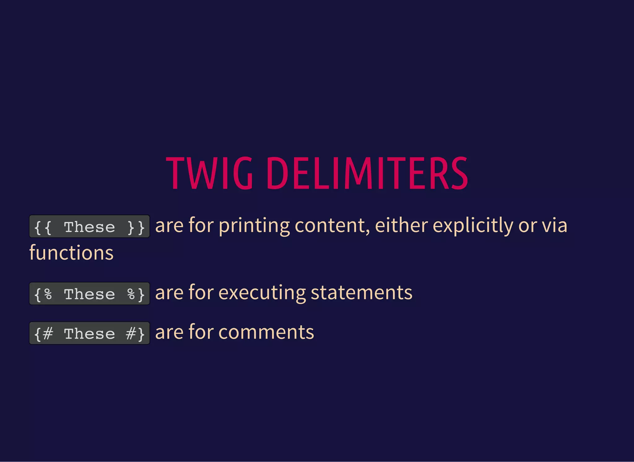 TWIG DELIMITERS
{{ These }}are for printing content, either explicitly or via
functions
{% These %}are for executing statements
{# These #}are for comments
 