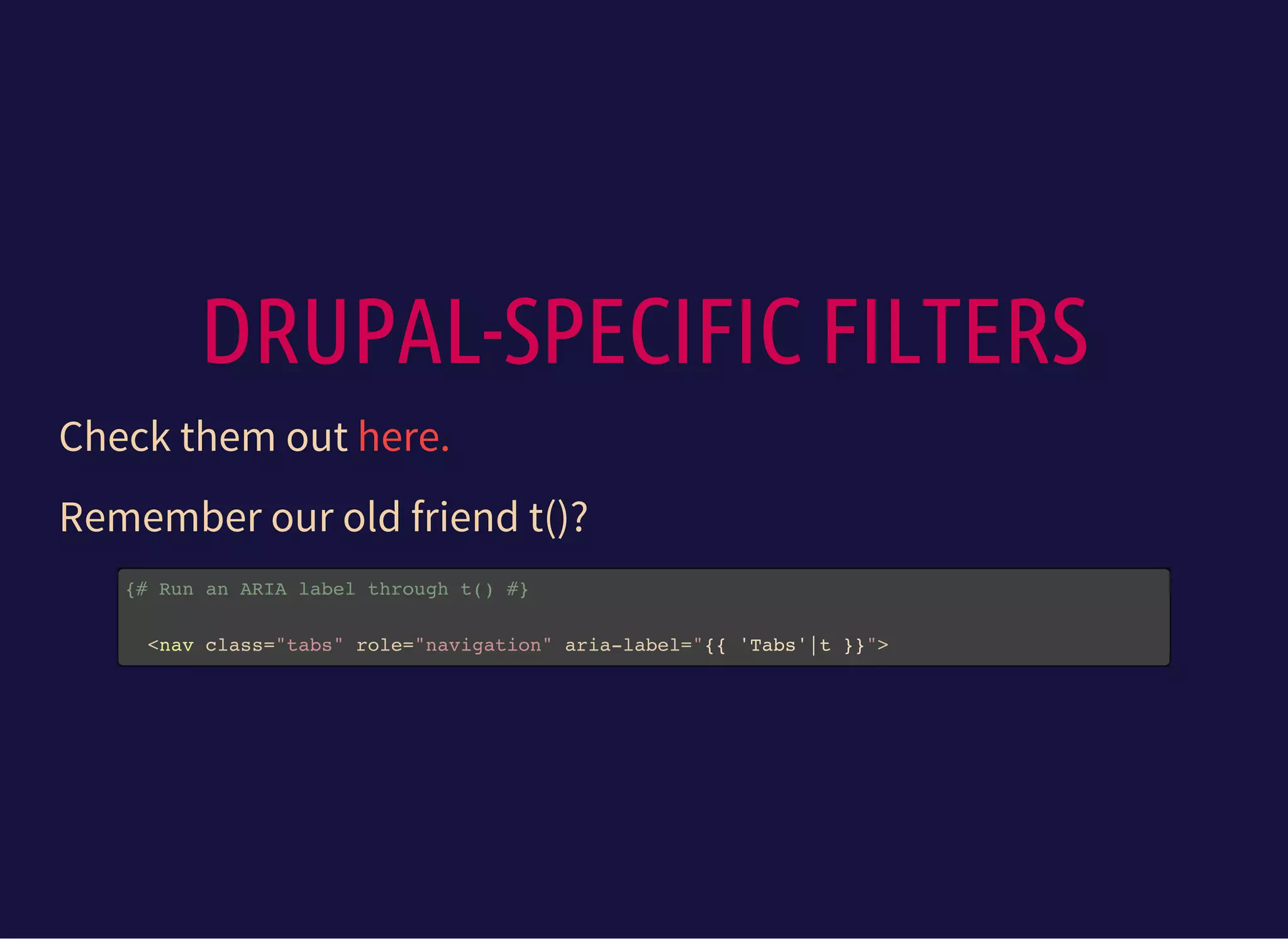 DRUPAL-SPECIFIC FILTERS
Check them out here.
Remember our old friend t()?
{# Run an ARIA label through t() #}
<nav class="tabs" role="navigation" aria-label="{{ 'Tabs'|t }}">
 
