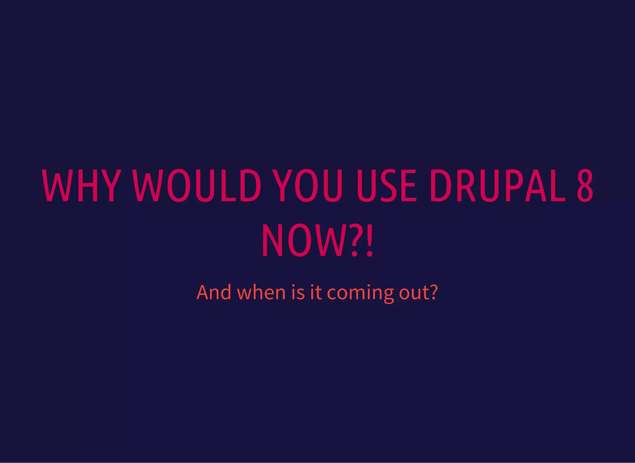 WHY WOULD YOU USE DRUPAL 8
NOW?!
And when is it coming out?
 