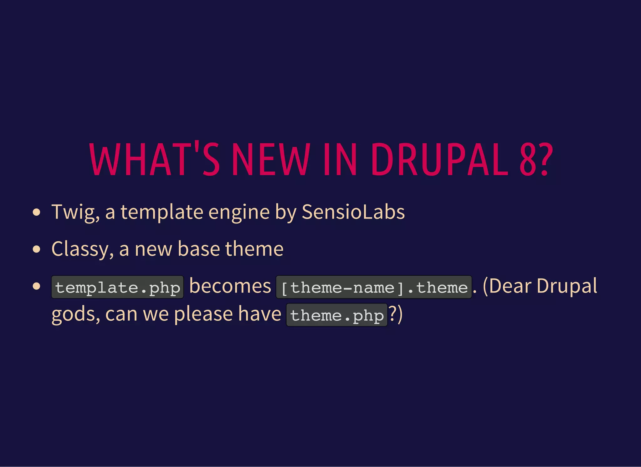 WHAT'S NEW IN DRUPAL 8?
Twig, a template engine by SensioLabs
Classy, a new base theme
template.phpbecomes [theme-name].theme. (Dear Drupal
gods, can we please have theme.php?)
 