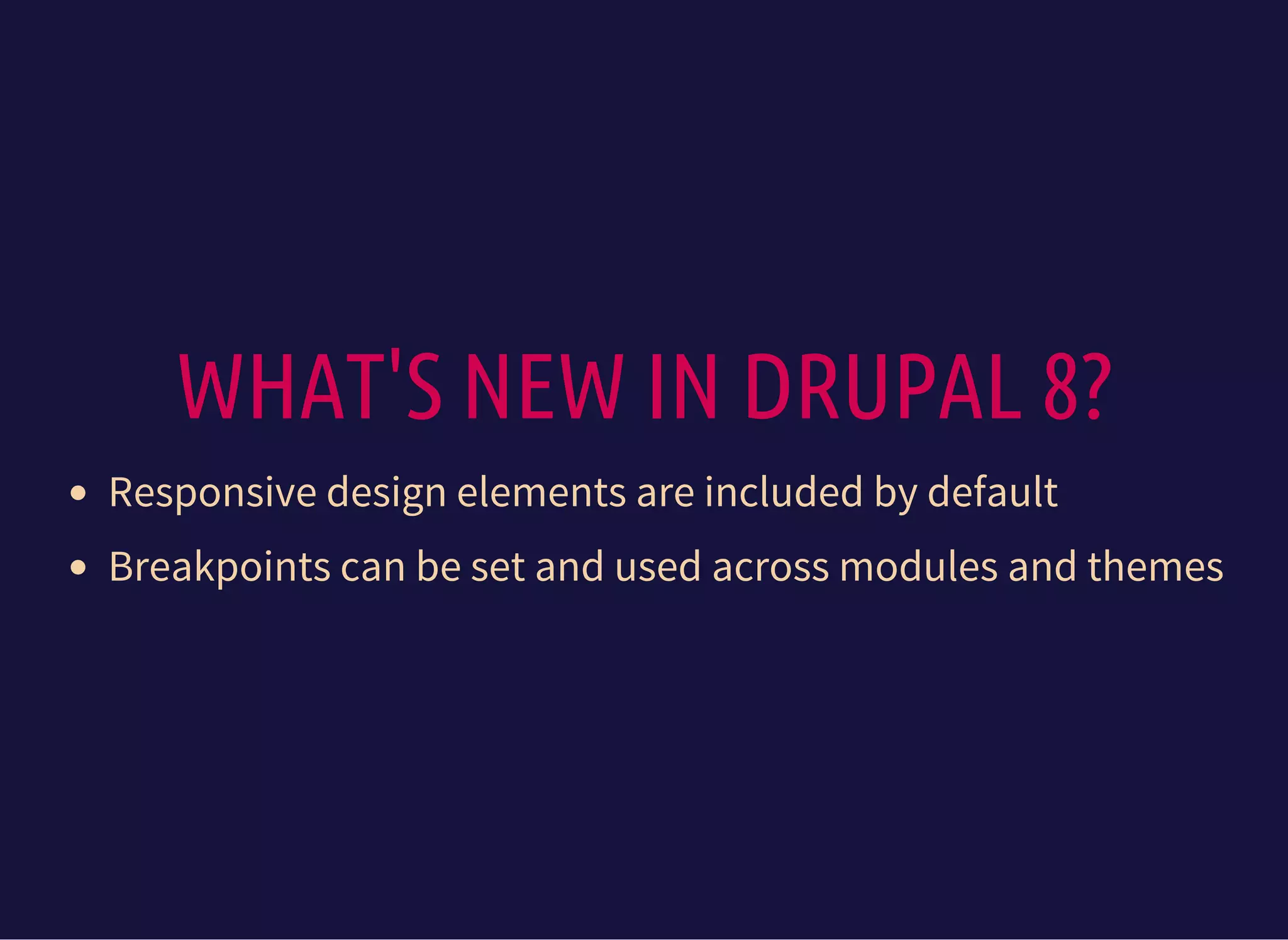 WHAT'S NEW IN DRUPAL 8?
Responsive design elements are included by default
Breakpoints can be set and used across modules and themes
 