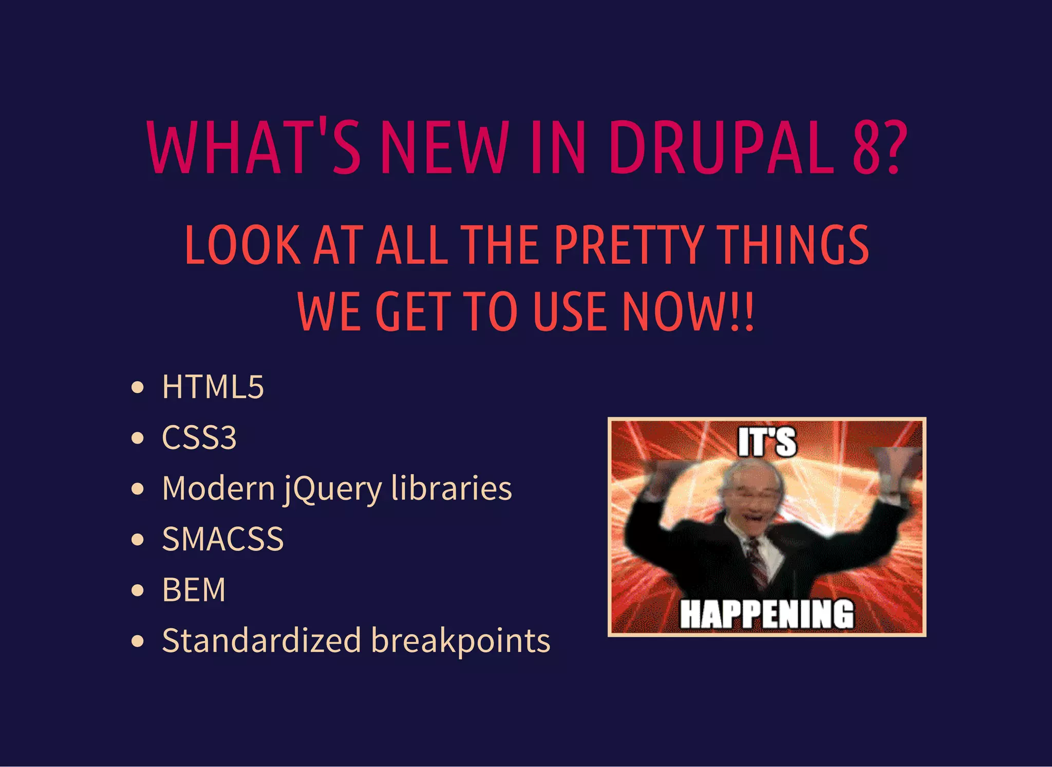 WHAT'S NEW IN DRUPAL 8?
LOOK AT ALL THE PRETTY THINGS
WE GET TO USE NOW!!
HTML5
CSS3
Modern jQuery libraries
SMACSS
BEM
Standardized breakpoints
 