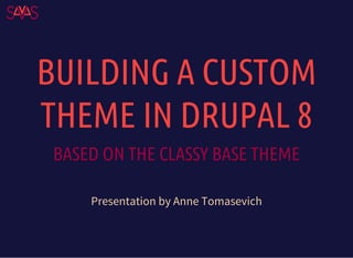 BUILDING A CUSTOM
THEME IN DRUPAL 8
BASED ON THE CLASSY BASE THEME
Presentation by Anne Tomasevich
 