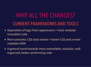WHY ALL THE CHANGES?
CURRENT FRAMEWORKS AND TOOLS
Separation of logic from appearance = more modular
(reusable) code
More semantic CSS class names = leaner CSS and a more
readable DOM
A general trend towards more extendable, modular, well-
organized, better-performing code
 