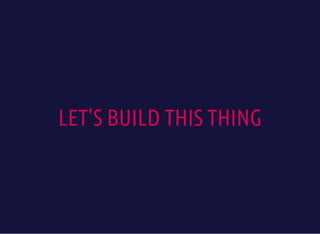 LET'S BUILD THIS THING
 