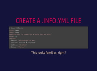 CREATE A .INFO.YML FILE
# mappy.info.yml
name: Mappy
type: theme
description: 'D8 Theme for a basic leaflet site.'
core: 8.x
regions:
navbar: 'Top Navigation Bar'
content: Content # required!
sidebar: 'Sidebar'
footer: 'Footer'
This looks familiar, right?
 