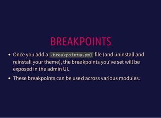 BREAKPOINTS
Once you add a .breakpoints.ymlfile (and uninstall and
reinstall your theme), the breakpoints you've set will be
exposed in the admin UI.
These breakpoints can be used across various modules.
 