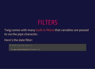 FILTERS
Twig comes with many that variables are passed
to via the pipe character.
built-in filters
Here's the date filter:
{# Format the post date. #}
{{ post.published|date("Y-m-d") }}
 