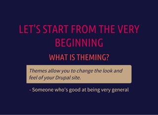 LET'S START FROM THE VERY
BEGINNING
WHAT IS THEMING?
Themes allow you to change the look and
feel of your Drupal site.
- Someone who's good at being very general
 