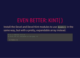EVEN BETTER: KINT( )
Install the Devel and Devel Kint modules to use kint()in the
same way, but with a pretty, expandable array instead.
{# In a template file #}
{# Print out all variables on the page. #}
{{ kint() }}
 