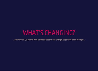 WHAT'S CHANGING?
...and how do I, a person who probably doesn't like change, cope with these changes...
 