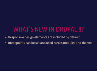 WHAT'S NEW IN DRUPAL 8?
Responsive design elements are included by default
Breakpoints can be set and used across modules and themes
 