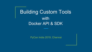 Building Custom Tools
with
Docker API & SDK
PyCon India 2019, Chennai
 