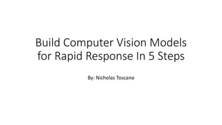Build Computer Vision Models
for Rapid Response In 5 Steps
By: Nicholas Toscano
 