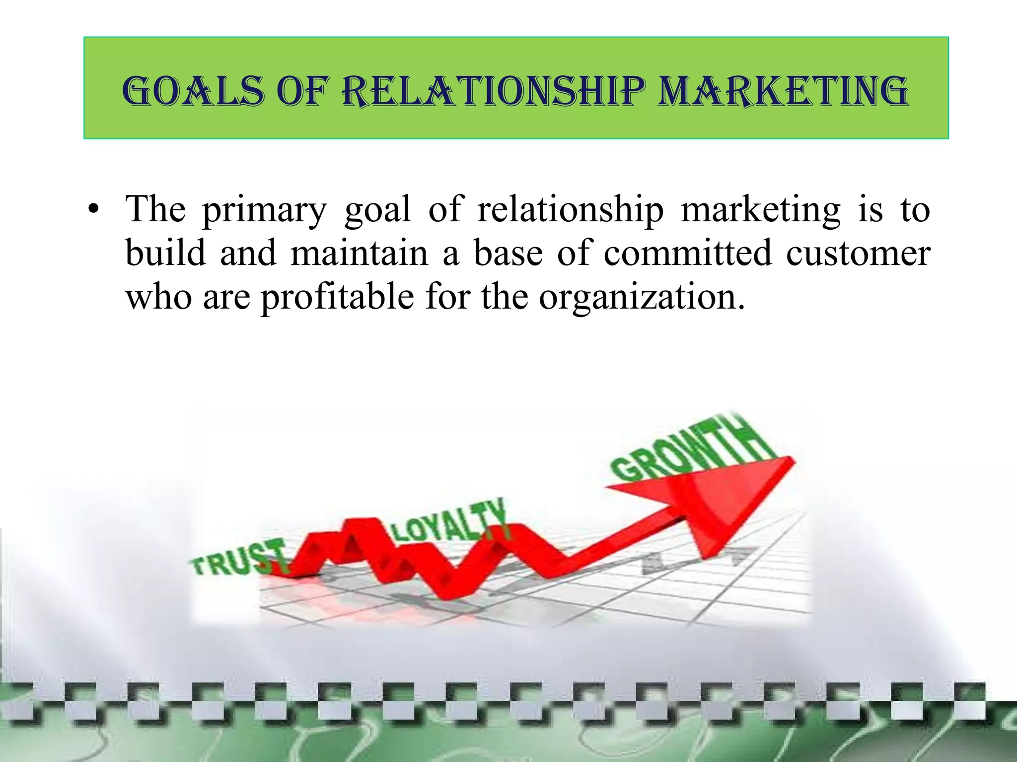 The primary goal of relationship marketing is to build and maintain a base of committed customer who are profitable for the organization. GOALS OF RELATIONSHIP MARKETING 